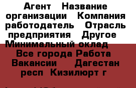 Агент › Название организации ­ Компания-работодатель › Отрасль предприятия ­ Другое › Минимальный оклад ­ 1 - Все города Работа » Вакансии   . Дагестан респ.,Кизилюрт г.